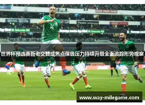 世界杯预选赛新老交替成焦点保级压力持续升级全面追踪形势观察