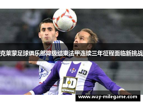 克莱蒙足球俱乐部降级结束法甲连续三年征程面临新挑战 克莱蒙足球俱乐部降级结束法甲连续三年征程面临新挑战