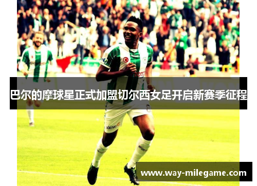 巴尔的摩球星正式加盟切尔西女足开启新赛季征程