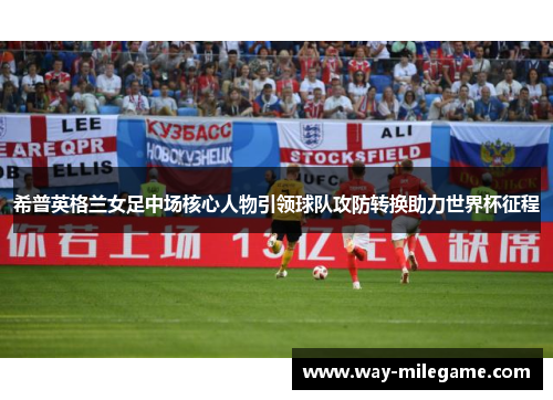 希普英格兰女足中场核心人物引领球队攻防转换助力世界杯征程 希普英格兰女足中场核心人物引领球队攻防转换助力世界杯征程