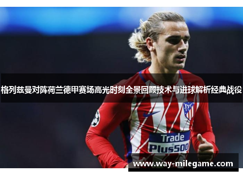 格列兹曼对阵荷兰德甲赛场高光时刻全景回顾技术与进球解析经典战役