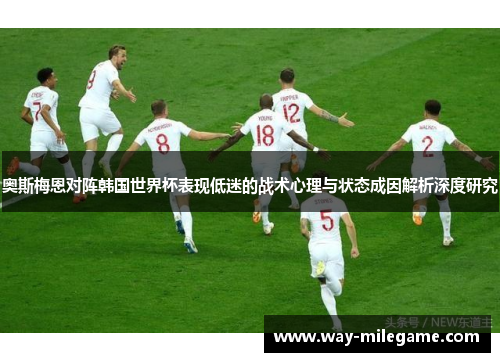 奥斯梅恩对阵韩国世界杯表现低迷的战术心理与状态成因解析深度研究