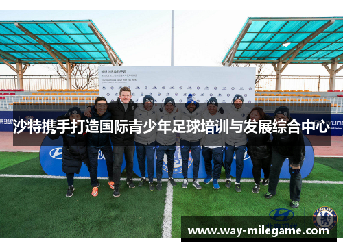沙特携手打造国际青少年足球培训与发展综合中心