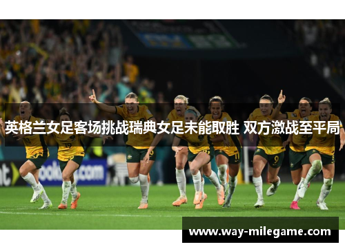 英格兰女足客场挑战瑞典女足未能取胜 双方激战至平局 英格兰女足客场挑战瑞典女足未能取胜 双方激战至平局